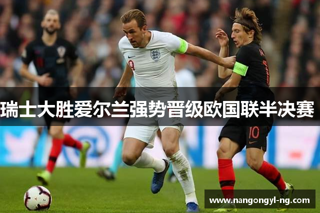 瑞士大胜爱尔兰强势晋级欧国联半决赛 