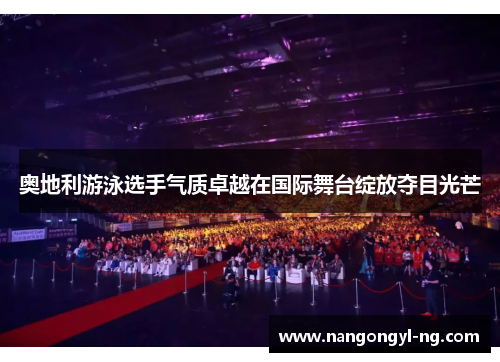 奥地利游泳选手气质卓越在国际舞台绽放夺目光芒