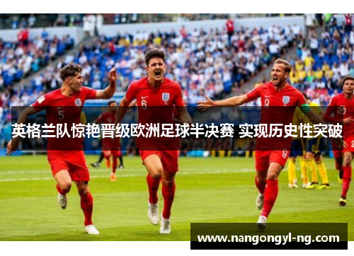 英格兰队惊艳晋级欧洲足球半决赛 实现历史性突破