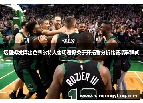 塔图姆发挥出色凯尔特人客场遗憾负于开拓者分析比赛精彩瞬间