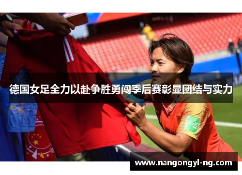 德国女足全力以赴争胜勇闯季后赛彰显团结与实力