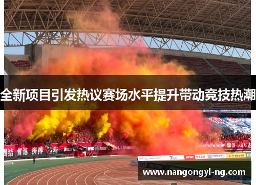 全新项目引发热议赛场水平提升带动竞技热潮