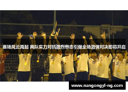 赛场风云再起 两队实力对抗激烈悬念引爆全场激情对决即将开启