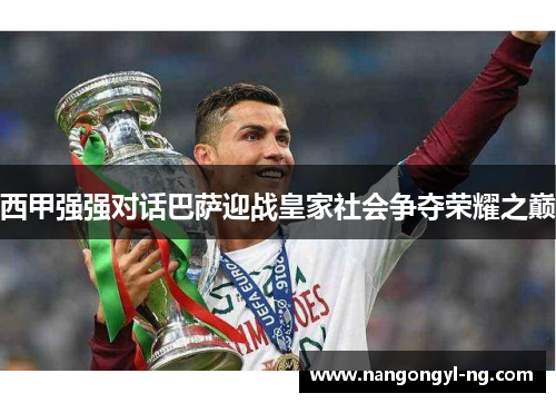 西甲强强对话巴萨迎战皇家社会争夺荣耀之巅
