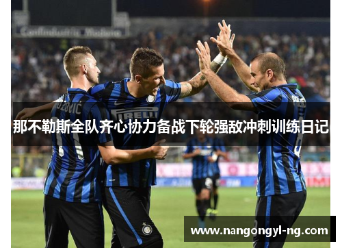那不勒斯全队齐心协力备战下轮强敌冲刺训练日记