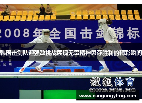 韩国击剑队迎强敌挑战展现无畏精神勇夺胜利的精彩瞬间