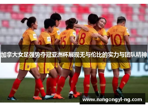 加拿大女足强势夺冠亚洲杯展现无与伦比的实力与团队精神