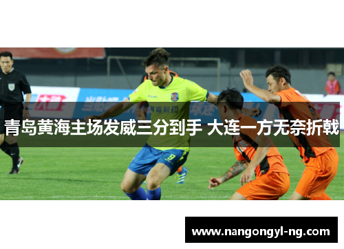 青岛黄海主场发威三分到手 大连一方无奈折戟