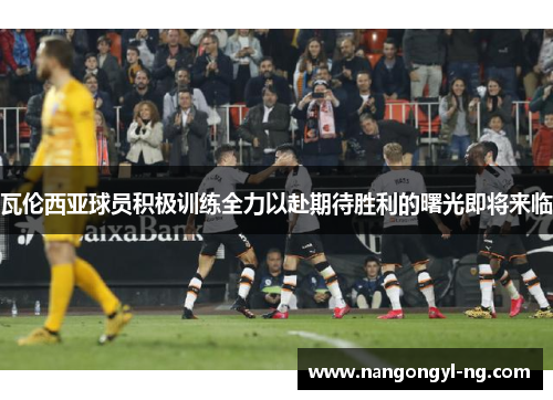瓦伦西亚球员积极训练全力以赴期待胜利的曙光即将来临