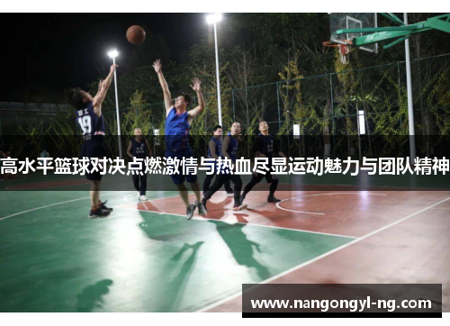 高水平篮球对决点燃激情与热血尽显运动魅力与团队精神