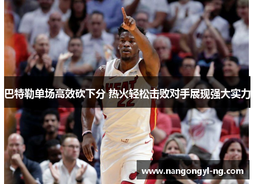 巴特勒单场高效砍下分 热火轻松击败对手展现强大实力