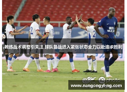 教练战术调整引关注 球队备战进入紧张状态全力以赴追求胜利