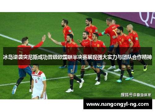 冰岛逆袭突尼斯成功晋级欧国联半决赛展现强大实力与团队合作精神