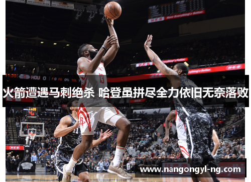 火箭遭遇马刺绝杀 哈登虽拼尽全力依旧无奈落败