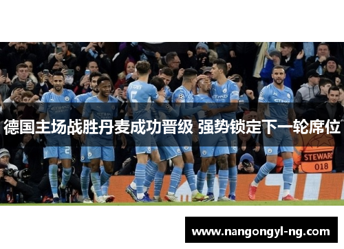 德国主场战胜丹麦成功晋级 强势锁定下一轮席位