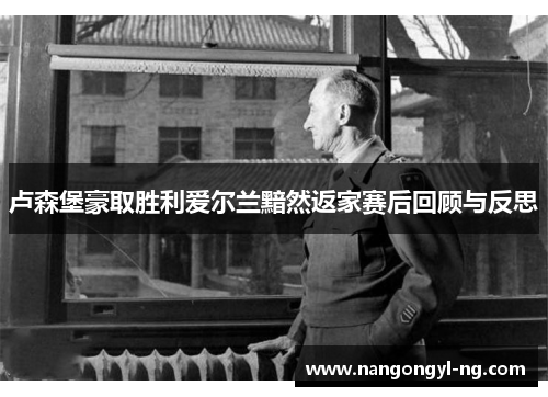 卢森堡豪取胜利爱尔兰黯然返家赛后回顾与反思