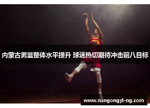 内蒙古男篮整体水平提升 球迷热切期待冲击前八目标