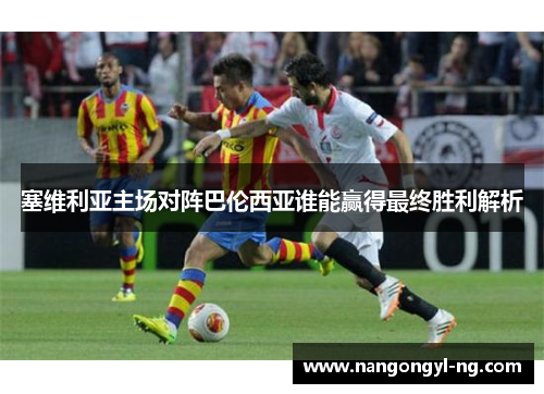 塞维利亚主场对阵巴伦西亚谁能赢得最终胜利解析