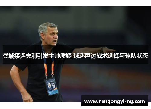 曼城接连失利引发主帅质疑 球迷声讨战术选择与球队状态