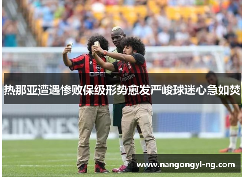 热那亚遭遇惨败保级形势愈发严峻球迷心急如焚