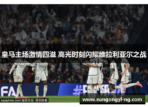 皇马主场激情四溢 高光时刻闪耀维拉利亚尔之战