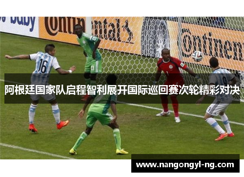 阿根廷国家队启程智利展开国际巡回赛次轮精彩对决
