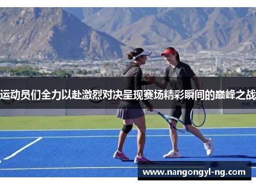 运动员们全力以赴激烈对决呈现赛场精彩瞬间的巅峰之战
