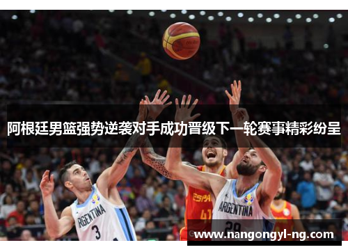 阿根廷男篮强势逆袭对手成功晋级下一轮赛事精彩纷呈