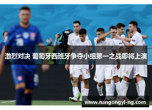 激烈对决 葡萄牙西班牙争夺小组第一之战即将上演