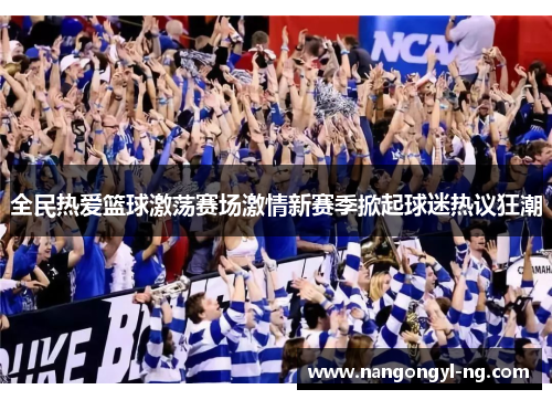 全民热爱篮球激荡赛场激情新赛季掀起球迷热议狂潮