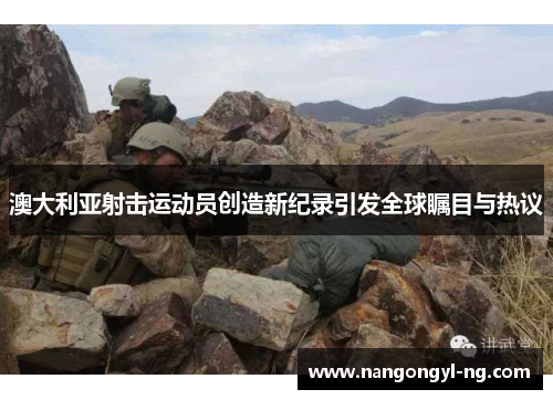 澳大利亚射击运动员创造新纪录引发全球瞩目与热议