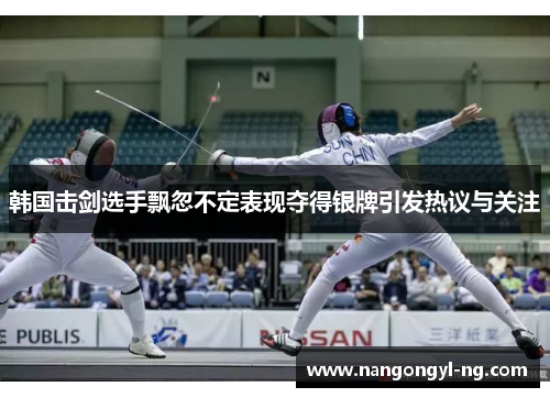 韩国击剑选手飘忽不定表现夺得银牌引发热议与关注