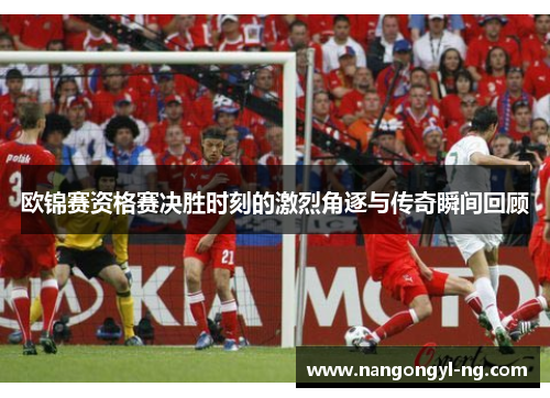 欧锦赛资格赛决胜时刻的激烈角逐与传奇瞬间回顾