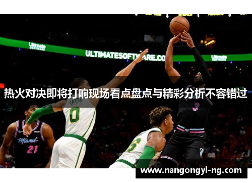 热火对决即将打响现场看点盘点与精彩分析不容错过