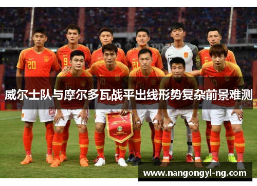 威尔士队与摩尔多瓦战平出线形势复杂前景难测