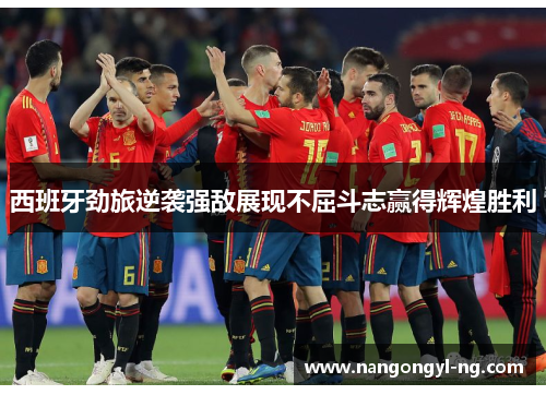 西班牙劲旅逆袭强敌展现不屈斗志赢得辉煌胜利