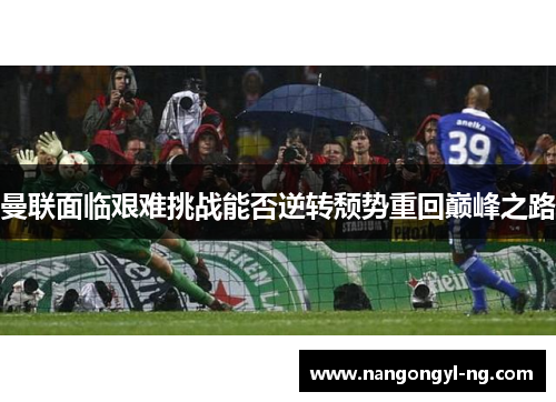 曼联面临艰难挑战能否逆转颓势重回巅峰之路