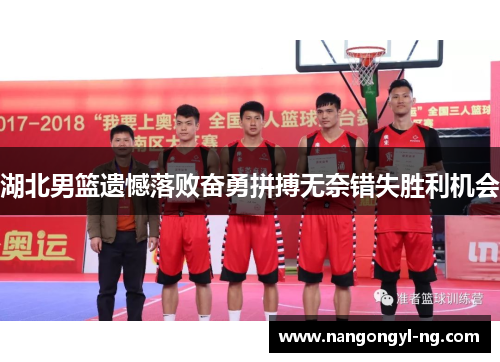 湖北男篮遗憾落败奋勇拼搏无奈错失胜利机会