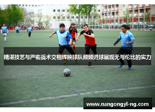 精湛技艺与严密战术交相辉映球队频频进球展现无与伦比的实力