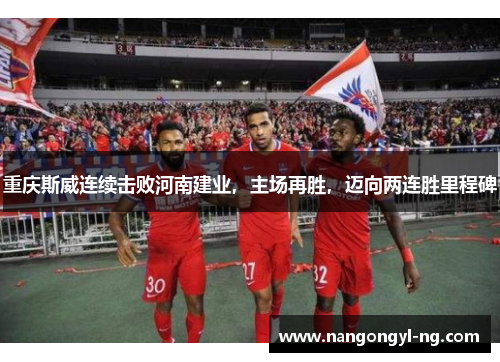 重庆斯威连续击败河南建业，主场再胜，迈向两连胜里程碑