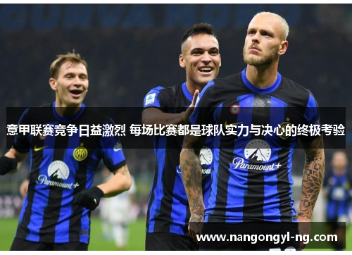 意甲联赛竞争日益激烈 每场比赛都是球队实力与决心的终极考验