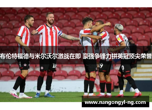 布伦特福德与米尔沃尔激战在即 豪强争锋力拼英冠顶尖荣誉