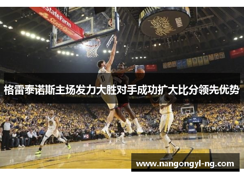 格雷泰诺斯主场发力大胜对手成功扩大比分领先优势
