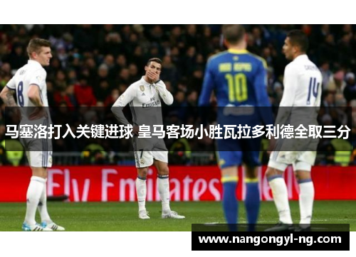 马塞洛打入关键进球 皇马客场小胜瓦拉多利德全取三分