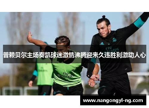 普赖贝尔主场奏凯球迷激情沸腾迎来久违胜利激动人心
