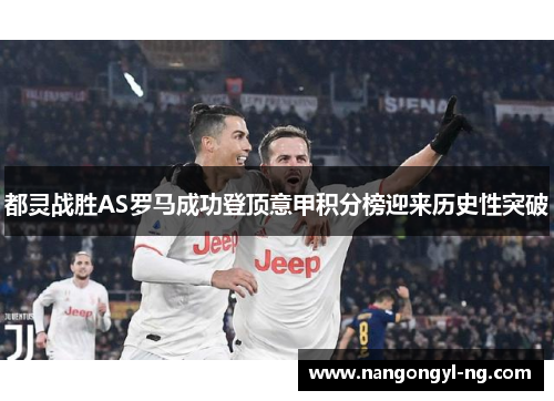 都灵战胜AS罗马成功登顶意甲积分榜迎来历史性突破