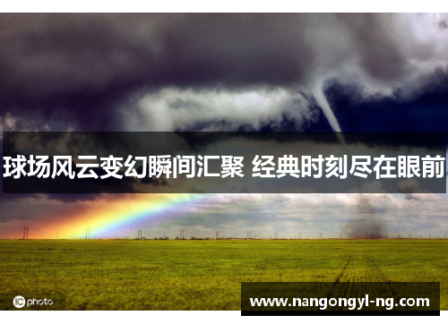 球场风云变幻瞬间汇聚 经典时刻尽在眼前