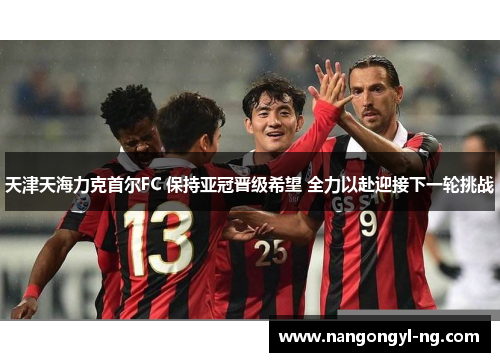 天津天海力克首尔FC 保持亚冠晋级希望 全力以赴迎接下一轮挑战