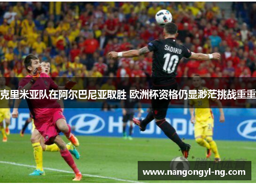 克里米亚队在阿尔巴尼亚取胜 欧洲杯资格仍显渺茫挑战重重