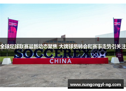 全球足球联赛最新动态聚焦 大牌球员转会和赛事走势引关注